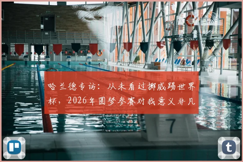 哈兰德专访：从未看过挪威踢世界杯，2026年圆梦参赛对我意义非凡