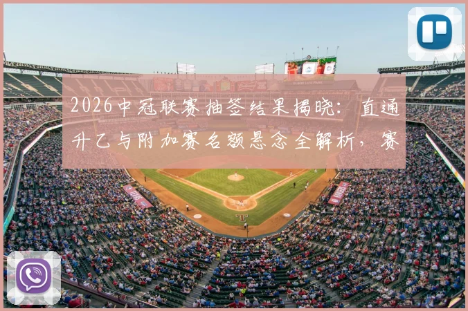 2026中冠联赛抽签结果揭晓：直通升乙与附加赛名额悬念全解析，赛制规则一文读懂