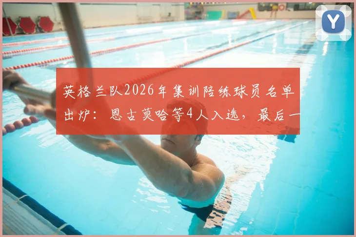 英格兰队2026年集训陪练球员名单出炉：恩古莫哈等4人入选，最后一名球员谁将搭上末班车？