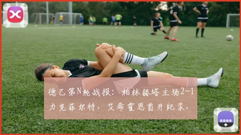 德乙第N轮战报：柏林赫塔主场2-1力克菲尔特，艾希霍恩首开纪录，屈桑斯制胜球关键，附全场录像回放与积分榜形势解析