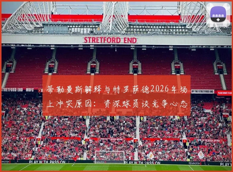 蒂勒曼斯解释与特罗萨德2026年场上冲突原因：资深球员谈竞争心态与情绪管理要点，赛后采访全回顾