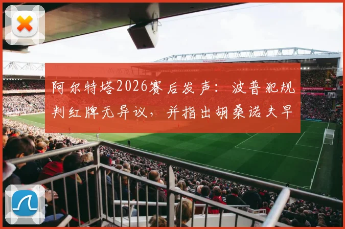 阿尔特塔2026赛后发声：波普犯规判红牌无异议，并指出胡桑诺夫早该染红，详解英超关键判罚