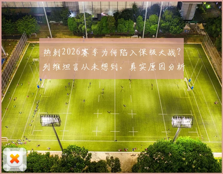 热刺2026赛季为何陷入保级大战？列维坦言从未想到，真实原因分析与未来展望