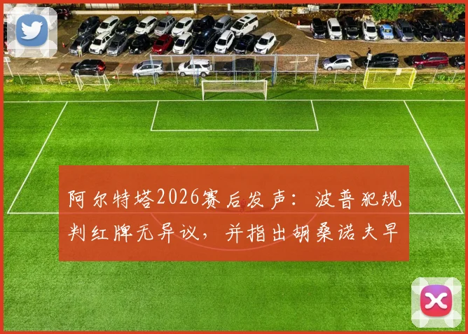 阿尔特塔2026赛后发声：波普犯规判红牌无异议，并指出胡桑诺夫早该染红，详解英超关键判罚