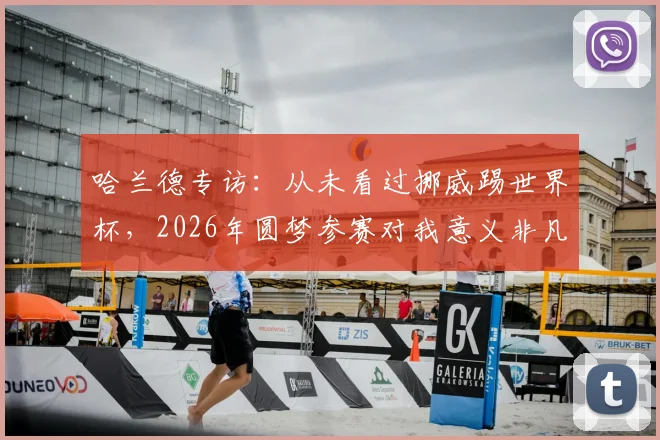 哈兰德专访：从未看过挪威踢世界杯，2026年圆梦参赛对我意义非凡