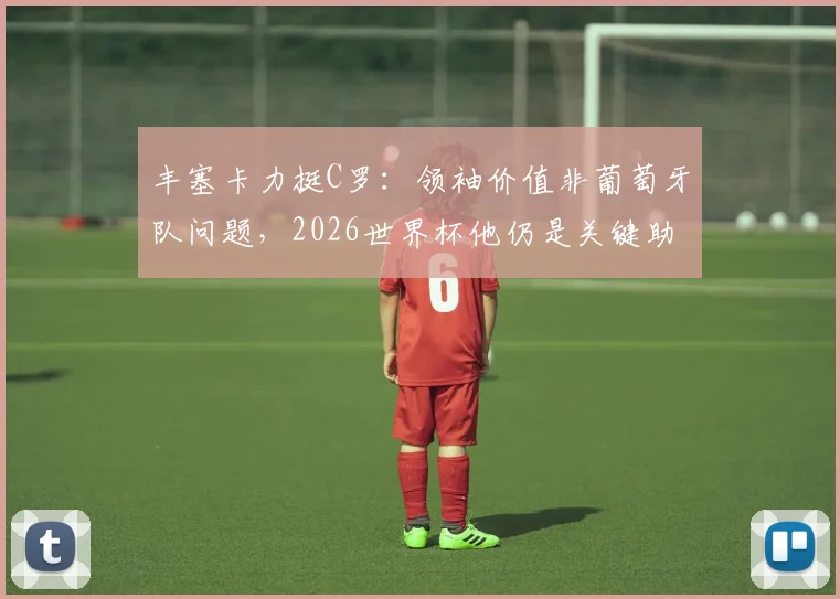 丰塞卡力挺C罗：领袖价值非葡萄牙队问题，2026世界杯他仍是关键助力，解析主帅观点与球队前景