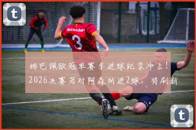 姆巴佩欧冠单赛季进球纪录冲击!2026决赛若对阿森纳进2球,将刷新历史数据榜