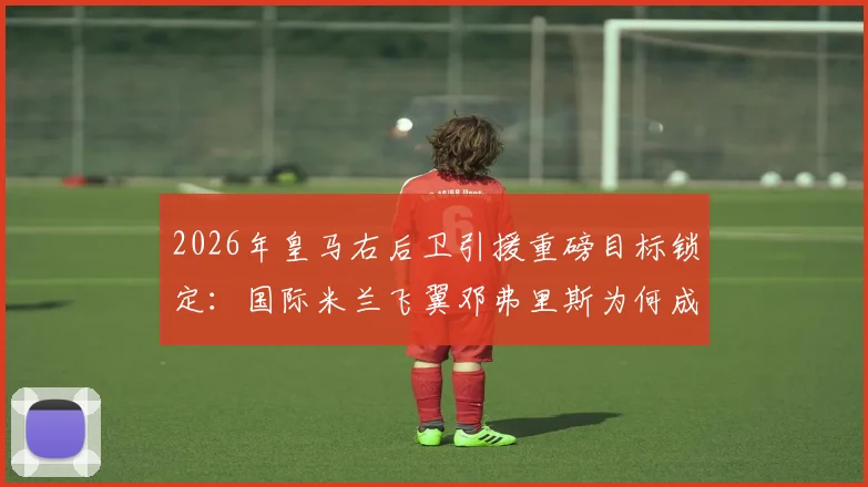2026年皇马右后卫引援重磅目标锁定：国际米兰飞翼邓弗里斯为何成首选？