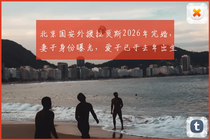 北京国安外援拉莫斯2026年完婚，妻子身份曝光，爱子已于去年出生，家庭事业双丰收