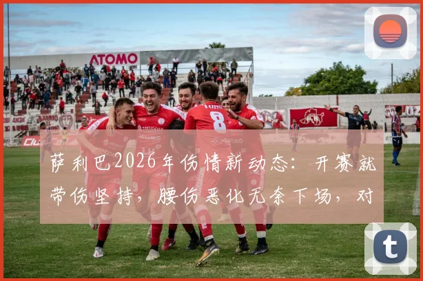 萨利巴2026年伤情新动态：开赛就带伤坚持，腰伤恶化无奈下场，对阿森纳防线影响几何？