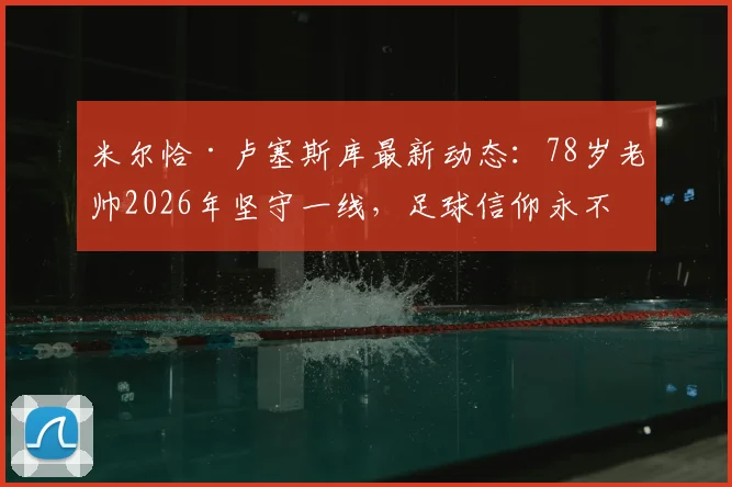 米尔恰·卢塞斯库最新动态：78岁老帅2026年坚守一线，足球信仰永不退场