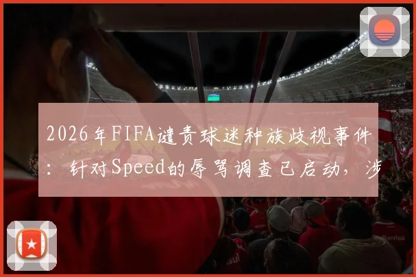 2026年FIFA谴责球迷种族歧视事件：针对Speed的辱骂调查已启动，涉事平台与处理程序深度解析