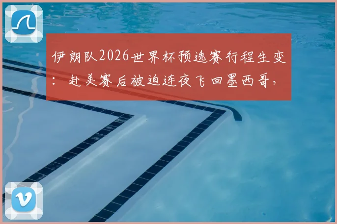 伊朗队2026世界杯预选赛行程生变：赴美赛后被迫连夜飞回墨西哥，签证与安排引争议