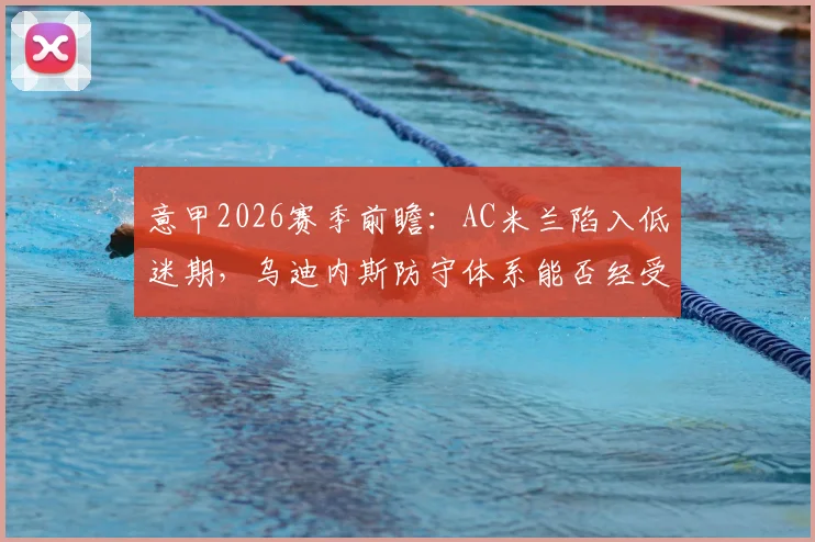 意甲2026赛季前瞻：AC米兰陷入低迷期，乌迪内斯防守体系能否经受考验？攻防数据深度解读