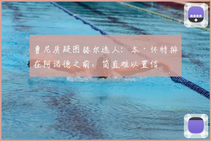鲁尼质疑图赫尔选人：本·怀特排在阿诺德之前，简直难以置信