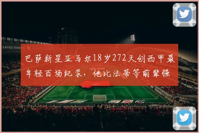 巴萨新星亚马尔18岁272天创西甲最年轻百场纪录，他比法蒂等前辈强在哪？深度解析其成长路径与未来展望