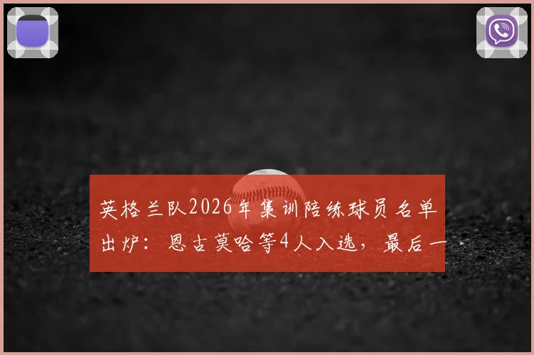 英格兰队2026年集训陪练球员名单出炉：恩古莫哈等4人入选，最后一名球员谁将搭上末班车？