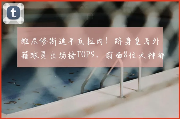 维尼修斯追平瓦拉内！跻身皇马外籍球员出场榜TOP9，前面8位大神都是谁？