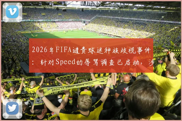 2026年FIFA谴责球迷种族歧视事件：针对Speed的辱骂调查已启动，涉事平台与处理程序深度解析