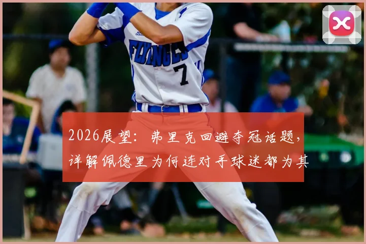2026展望：弗里克回避夺冠话题，详解佩德里为何连对手球迷都为其鼓掌