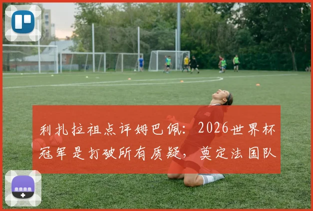 利扎拉祖点评姆巴佩：2026世界杯冠军是打破所有质疑，奠定法国队传奇地位的关键