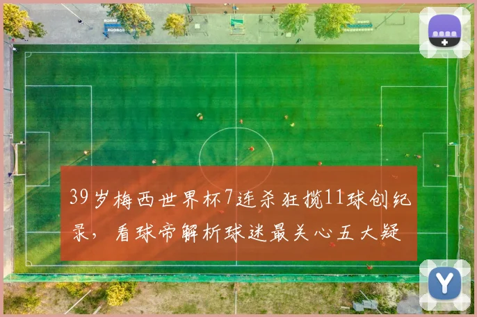 39岁梅西世界杯7连杀狂揽11球创纪录，看球帝解析球迷最关心五大疑问