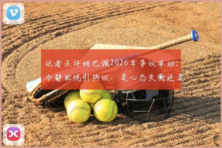 记者点评姆巴佩2026年争议举动：冷静犯规引热议，是心态失衡还是战术算计？对比哈兰德引深思