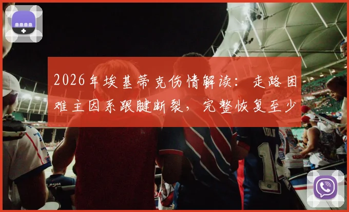 2026年埃基蒂克伤情解读：走路困难主因系跟腱断裂，完整恢复至少需要9个月时间