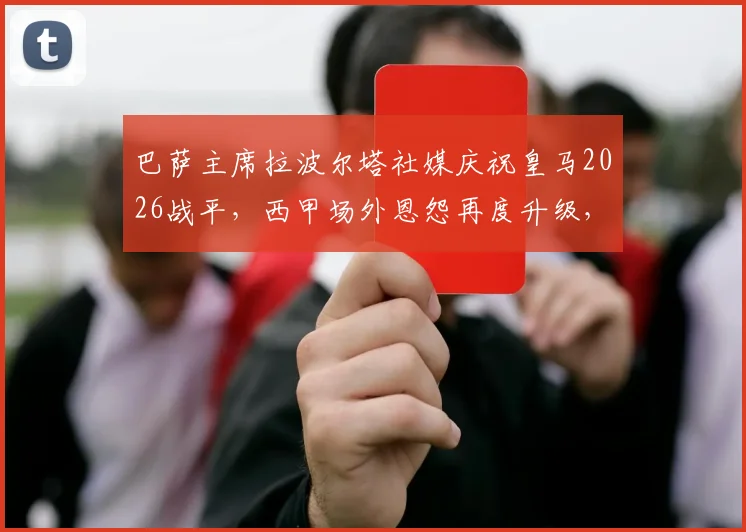 巴萨主席拉波尔塔社媒庆祝皇马2026战平，西甲场外恩怨再度升级，皇马遭遇双重打击