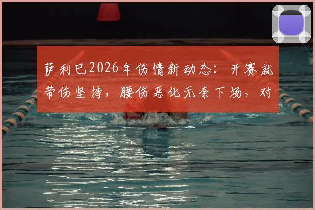 萨利巴2026年伤情新动态：开赛就带伤坚持，腰伤恶化无奈下场，对阿森纳防线影响几何？