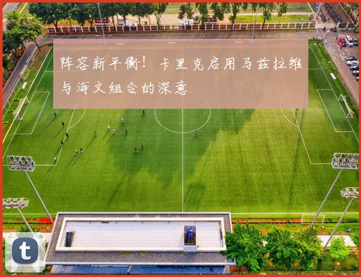 阵容新平衡！卡里克启用马兹拉维与海文组合的深意