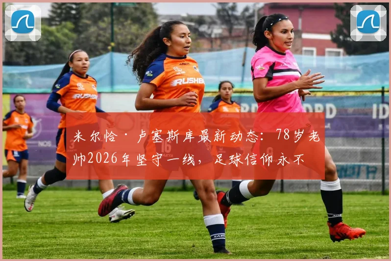 米尔恰·卢塞斯库最新动态：78岁老帅2026年坚守一线，足球信仰永不退场