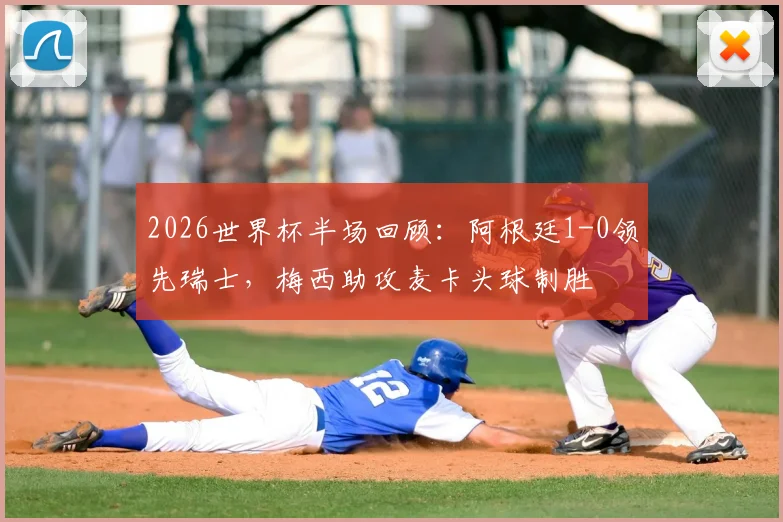 2026世界杯半场回顾：阿根廷1-0领先瑞士，梅西助攻麦卡头球制胜