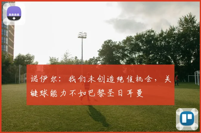 诺伊尔：我们未创造绝佳机会，关键球能力不如巴黎圣日耳曼