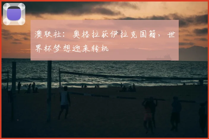 澳联社：奥格拉获伊拉克国籍，世界杯梦想迎来转机