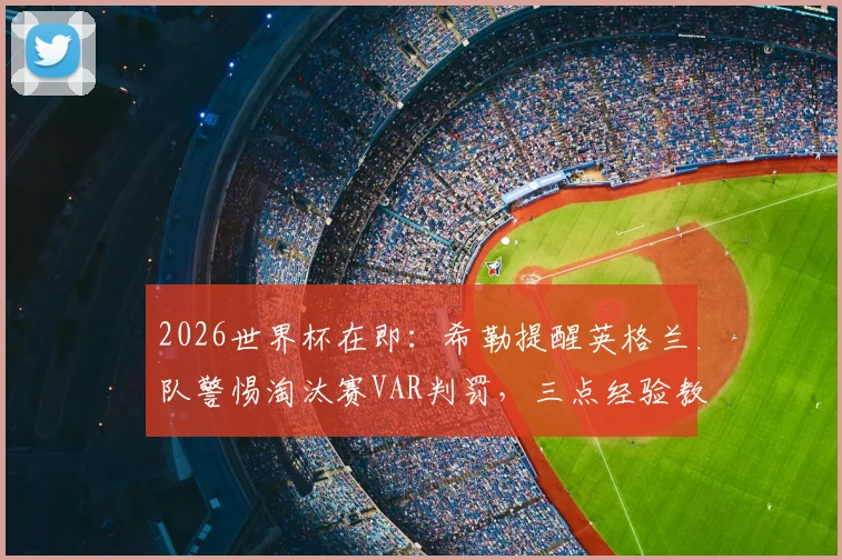 2026世界杯在即：希勒提醒英格兰队警惕淘汰赛VAR判罚，三点经验教训助你应对赛场争议