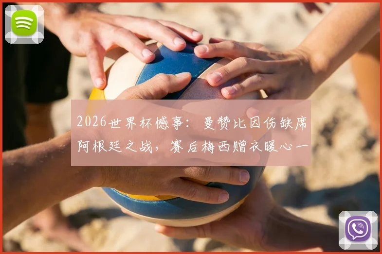 2026世界杯憾事：曼赞比因伤缺席阿根廷之战，赛后梅西赠衣暖心一幕引热议