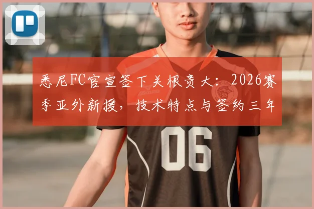 悉尼FC官宣签下关根贵大：2026赛季亚外新援，技术特点与签约三年深度解析