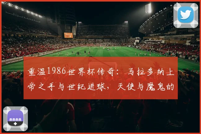 重温1986世界杯传奇：马拉多纳上帝之手与世纪进球，天使与魔鬼的巅峰对决