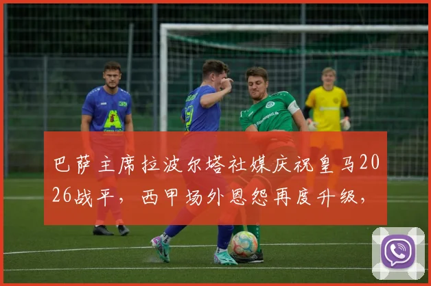 巴萨主席拉波尔塔社媒庆祝皇马2026战平，西甲场外恩怨再度升级，皇马遭遇双重打击