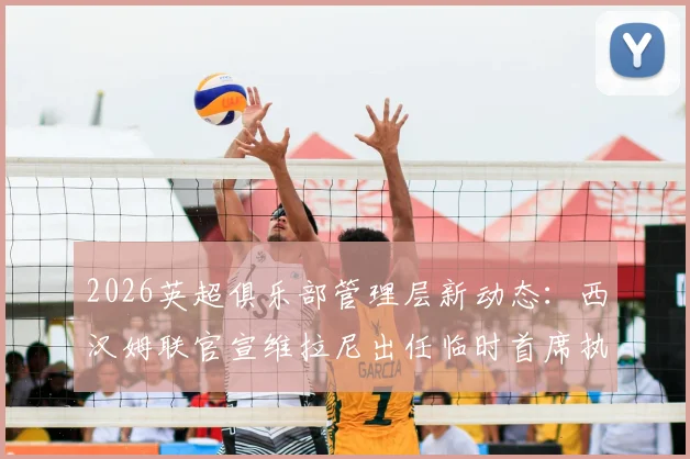 2026英超俱乐部管理层新动态:西汉姆联官宣维拉尼出任临时首席执行官,将全面负责俱乐部过渡期日常事务