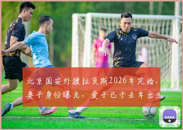 北京国安外援拉莫斯2026年完婚，妻子身份曝光，爱子已于去年出生，家庭事业双丰收