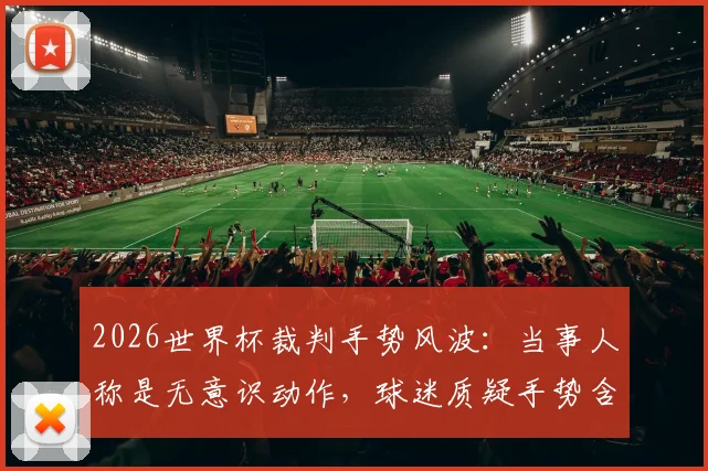 2026世界杯裁判手势风波：当事人称是无意识动作，球迷质疑手势含义引发全网热议