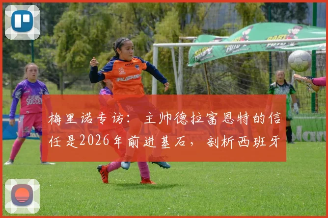 梅里诺专访：主帅德拉富恩特的信任是2026年前进基石，剖析西班牙队持续进步的动力来源