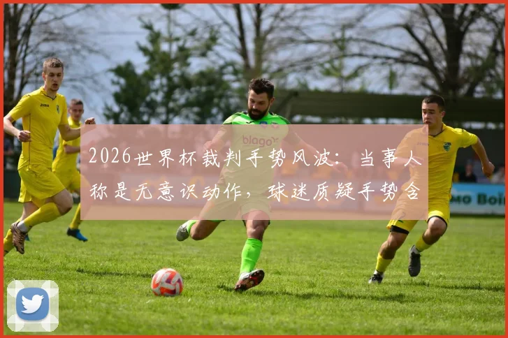 2026世界杯裁判手势风波:当事人称是无意识动作,球迷质疑手势含义引发全网热议