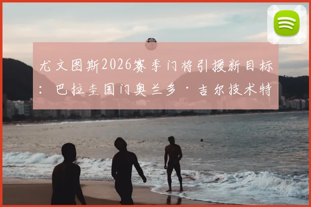 尤文图斯2026赛季门将引援新目标：巴拉圭国门奥兰多·吉尔技术特点解析，与什琴斯尼对比及转会前景分析