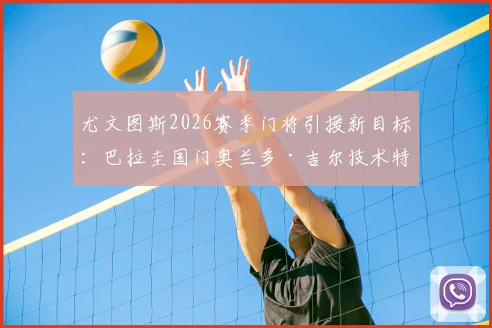 尤文图斯2026赛季门将引援新目标：巴拉圭国门奥兰多·吉尔技术特点解析，与什琴斯尼对比及转会前景分析