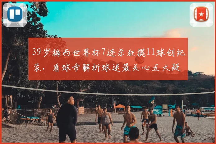 39岁梅西世界杯7连杀狂揽11球创纪录，看球帝解析球迷最关心五大疑问
