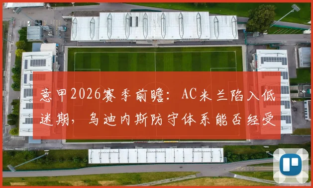意甲2026赛季前瞻：AC米兰陷入低迷期，乌迪内斯防守体系能否经受考验？攻防数据深度解读