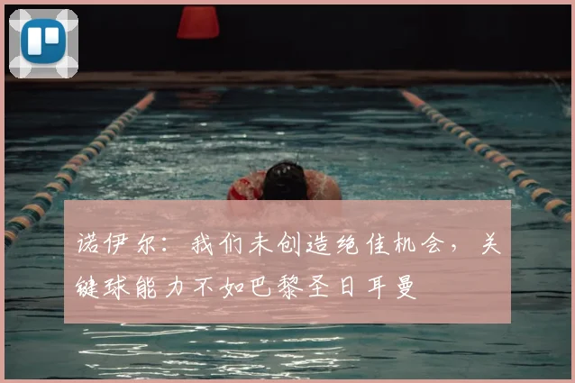 诺伊尔：我们未创造绝佳机会，关键球能力不如巴黎圣日耳曼